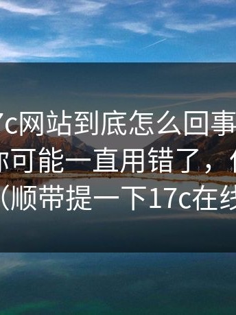 有人问17c网站到底怎么回事？一句话概括：你可能一直用错了，但没人提醒你（顺带提一下17c在线观看）