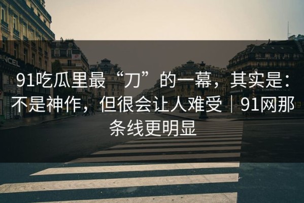 91吃瓜里最“刀”的一幕，其实是：不是神作，但很会让人难受｜91网那条线更明显