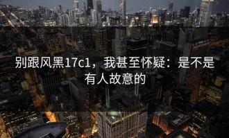 别跟风黑17c1，我甚至怀疑：是不是有人故意的