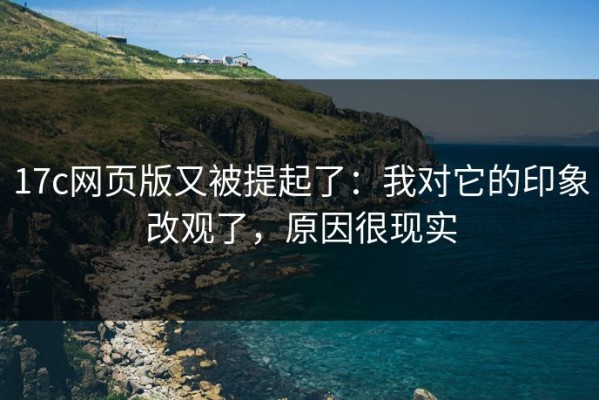 17c网页版又被提起了：我对它的印象改观了，原因很现实