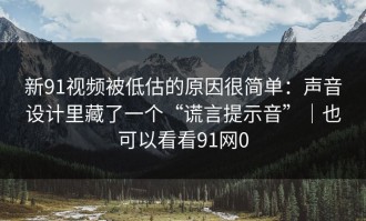新91视频被低估的原因很简单：声音设计里藏了一个“谎言提示音”｜也可以看看91网0