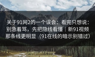 关于91网2的一个误会：看完只想说：别急着骂，先把隐线看懂｜新91视频那条线更明显（91在线的暗示别错过）