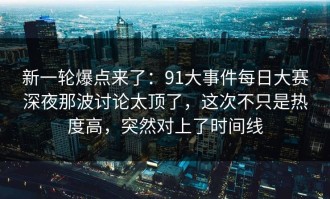 新一轮爆点来了：91大事件每日大赛深夜那波讨论太顶了，这次不只是热度高，突然对上了时间线