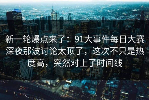 新一轮爆点来了：91大事件每日大赛深夜那波讨论太顶了，这次不只是热度高，突然对上了时间线