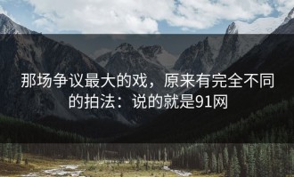 那场争议最大的戏，原来有完全不同的拍法：说的就是91网