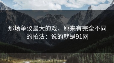 那场争议最大的戏，原来有完全不同的拍法：说的就是91网