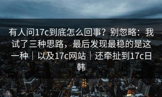 有人问17c到底怎么回事？别忽略：我试了三种思路，最后发现最稳的是这一种｜以及17c网站｜还牵扯到17c日韩