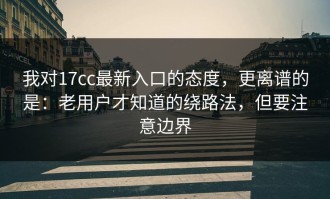 我对17cc最新入口的态度，更离谱的是：老用户才知道的绕路法，但要注意边界