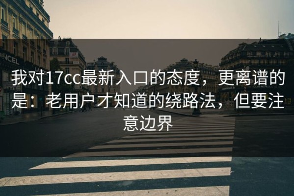 我对17cc最新入口的态度，更离谱的是：老用户才知道的绕路法，但要注意边界