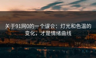 关于91网0的一个误会：灯光和色温的变化，才是情绪曲线