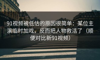 91视频被低估的原因很简单：某位主演临时加戏，反而把人物救活了（顺便对比新91视频）