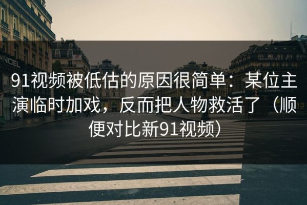 91视频被低估的原因很简单：某位主演临时加戏，反而把人物救活了（顺便对比新91视频）