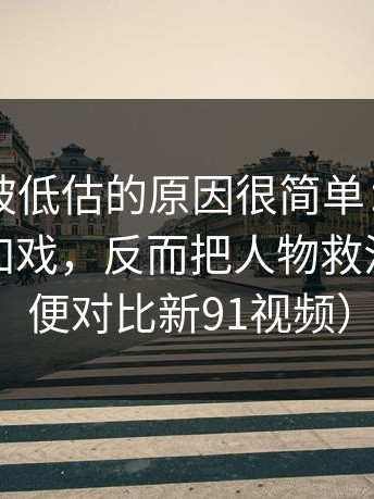 91视频被低估的原因很简单：某位主演临时加戏，反而把人物救活了（顺便对比新91视频）