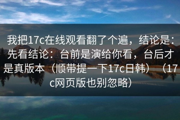 我把17c在线观看翻了个遍，结论是：先看结论：台前是演给你看，台后才是真版本（顺带提一下17c日韩）（17c网页版也别忽略）