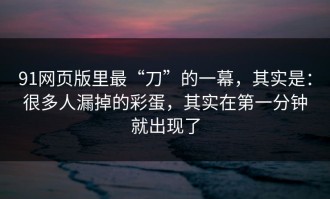 91网页版里最“刀”的一幕，其实是：很多人漏掉的彩蛋，其实在第一分钟就出现了