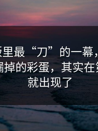 91网页版里最“刀”的一幕，其实是：很多人漏掉的彩蛋，其实在第一分钟就出现了
