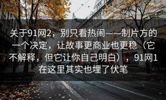 关于91网2，别只看热闹——制片方的一个决定，让故事更商业也更稳（它不解释，但它让你自己明白），91网1在这里其实也埋了伏笔