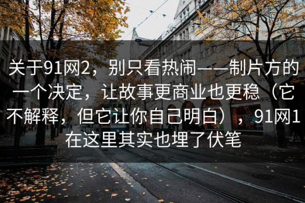 关于91网2，别只看热闹——制片方的一个决定，让故事更商业也更稳（它不解释，但它让你自己明白），91网1在这里其实也埋了伏笔
