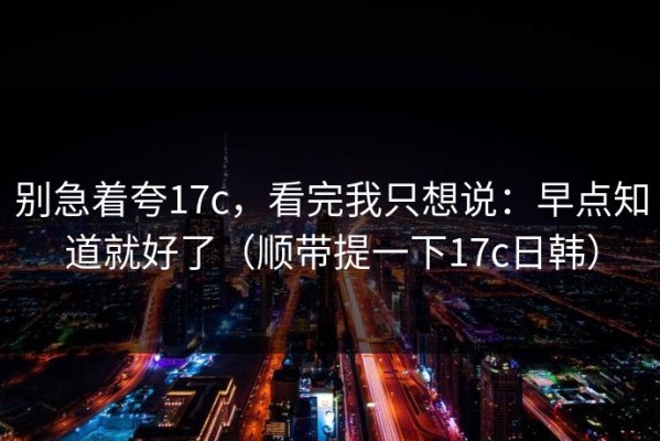 别急着夸17c，看完我只想说：早点知道就好了（顺带提一下17c日韩）