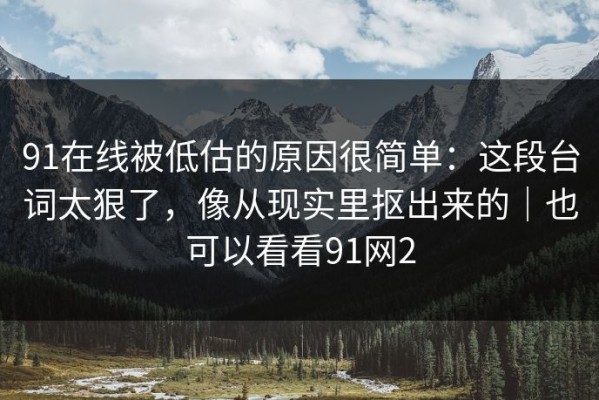 91在线被低估的原因很简单：这段台词太狠了，像从现实里抠出来的｜也可以看看91网2