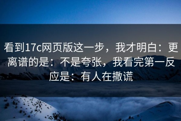 看到17c网页版这一步，我才明白：更离谱的是：不是夸张，我看完第一反应是：有人在撒谎