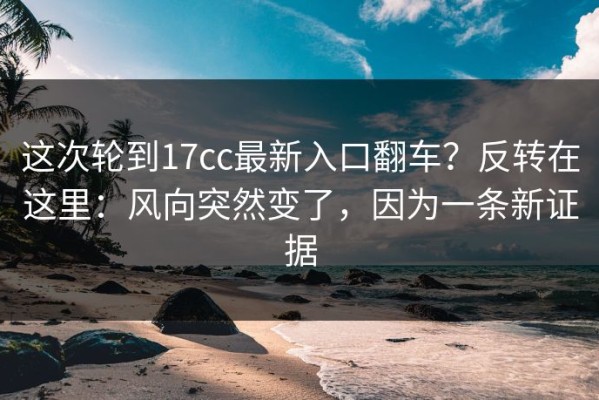 这次轮到17cc最新入口翻车？反转在这里：风向突然变了，因为一条新证据