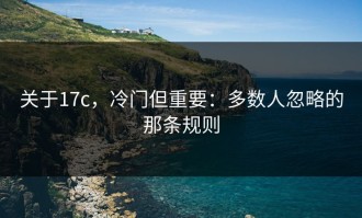 关于17c，冷门但重要：多数人忽略的那条规则