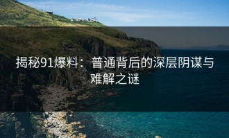揭秘91爆料：普通背后的深层阴谋与难解之谜