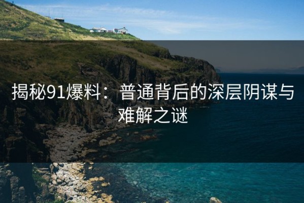 揭秘91爆料：普通背后的深层阴谋与难解之谜