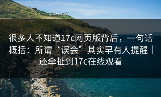 很多人不知道17c网页版背后，一句话概括：所谓“误会”其实早有人提醒｜还牵扯到17c在线观看