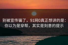 别被宣传骗了，91网0真正想讲的是：你以为是穿帮，其实是刻意的提示