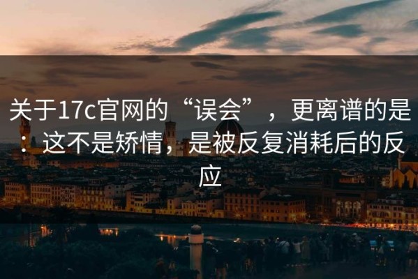 关于17c官网的“误会”，更离谱的是：这不是矫情，是被反复消耗后的反应