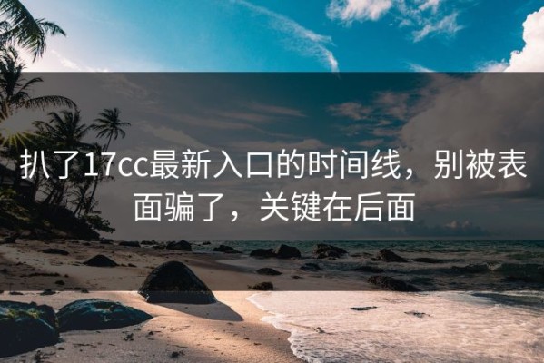 扒了17cc最新入口的时间线，别被表面骗了，关键在后面