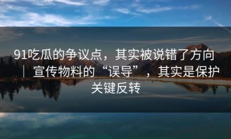 91吃瓜的争议点，其实被说错了方向 ｜ 宣传物料的“误导”，其实是保护关键反转