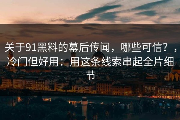 关于91黑料的幕后传闻，哪些可信？，冷门但好用：用这条线索串起全片细节