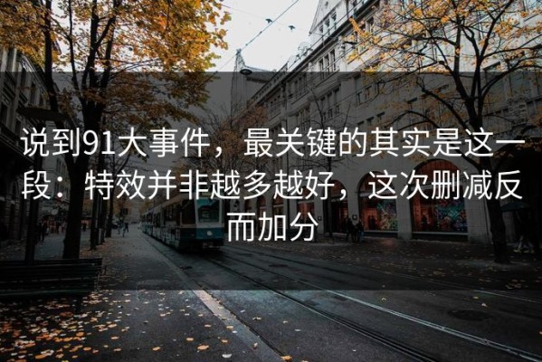说到91大事件，最关键的其实是这一段：特效并非越多越好，这次删减反而加分