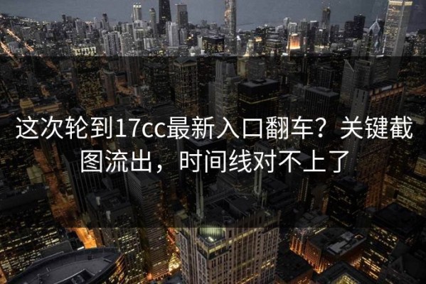 这次轮到17cc最新入口翻车？关键截图流出，时间线对不上了