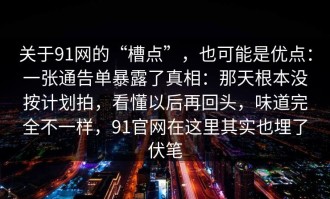 关于91网的“槽点”，也可能是优点：一张通告单暴露了真相：那天根本没按计划拍，看懂以后再回头，味道完全不一样，91官网在这里其实也埋了伏笔