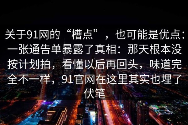 关于91网的“槽点”，也可能是优点：一张通告单暴露了真相：那天根本没按计划拍，看懂以后再回头，味道完全不一样，91官网在这里其实也埋了伏笔