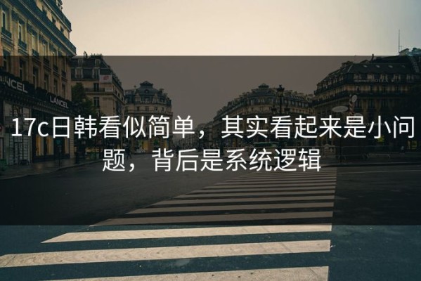 17c日韩看似简单，其实看起来是小问题，背后是系统逻辑