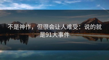 不是神作，但很会让人难受：说的就是91大事件