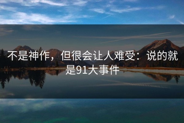 不是神作，但很会让人难受：说的就是91大事件