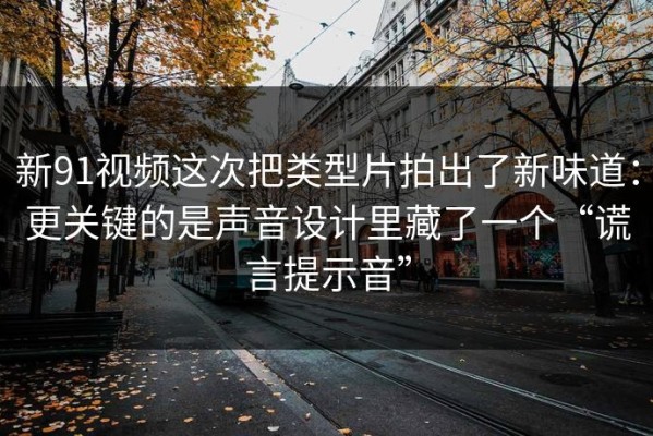 新91视频这次把类型片拍出了新味道：更关键的是声音设计里藏了一个“谎言提示音”