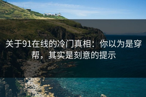 关于91在线的冷门真相：你以为是穿帮，其实是刻意的提示