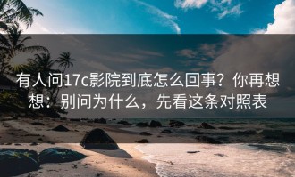 有人问17c影院到底怎么回事？你再想想：别问为什么，先看这条对照表