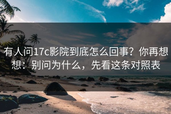 有人问17c影院到底怎么回事？你再想想：别问为什么，先看这条对照表