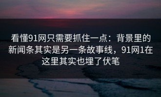 看懂91网只需要抓住一点：背景里的新闻条其实是另一条故事线，91网1在这里其实也埋了伏笔