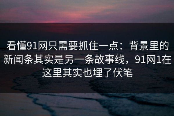 看懂91网只需要抓住一点：背景里的新闻条其实是另一条故事线，91网1在这里其实也埋了伏笔