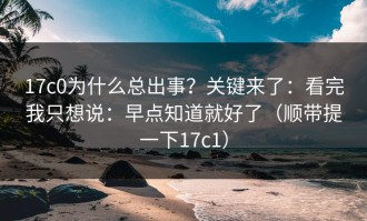 17c0为什么总出事？关键来了：看完我只想说：早点知道就好了（顺带提一下17c1）
