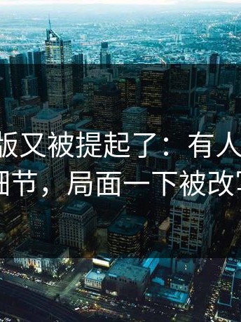 17c网页版又被提起了：有人出来补充细节，局面一下被改写